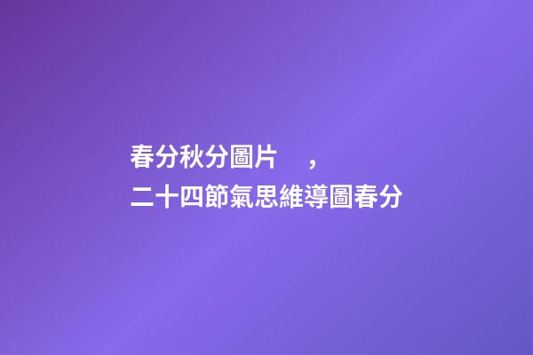 春分秋分圖片，二十四節氣思維導圖春分